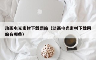 东阳动画电光素材下载网站（动画电光素材下载网站有哪些）