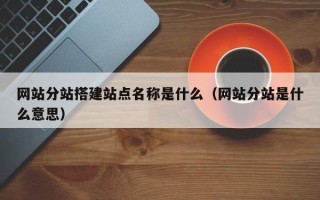 东阳网站分站搭建站点名称是什么（网站分站是什么意思）