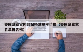 东阳枣庄企业官网网站搭建参考价格（枣庄企业家名单排名榜）
