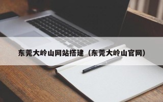 东阳东莞大岭山网站搭建（东莞大岭山官网）