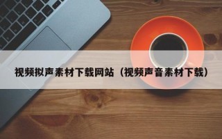 东阳视频拟声素材下载网站（视频声音素材下载）