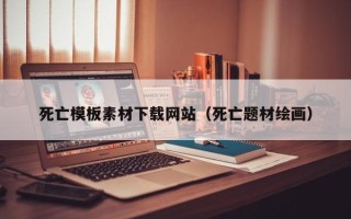 东阳死亡模板素材下载网站（死亡题材绘画）