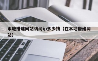 东阳本地搭建网站访问ip多少钱（在本地搭建网站）