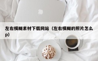 东阳左右模糊素材下载网站（左右模糊的照片怎么p）