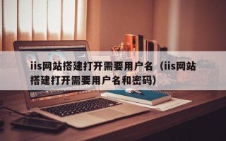 东阳iis网站搭建打开需要用户名（iis网站搭建打开需要用户名和密码）