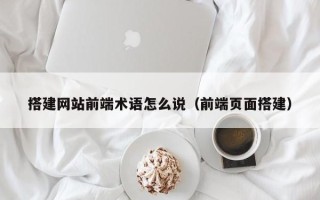 东阳搭建网站前端术语怎么说（前端页面搭建）