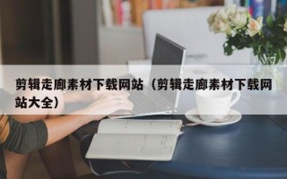 东阳剪辑走廊素材下载网站（剪辑走廊素材下载网站大全）