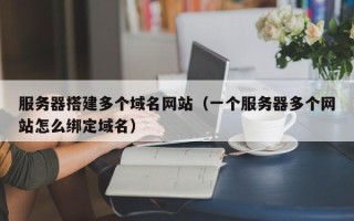 东阳服务器搭建多个域名网站（一个服务器多个网站怎么绑定域名）
