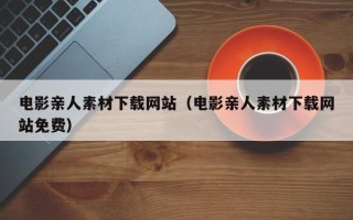 东阳电影亲人素材下载网站（电影亲人素材下载网站免费）
