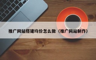 东阳推广网站搭建均价怎么做（推广网站制作）