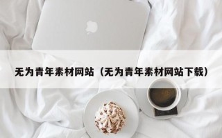 东阳无为青年素材网站（无为青年素材网站下载）