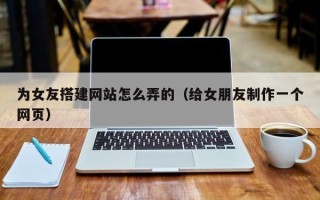 东阳为女友搭建网站怎么弄的（给女朋友制作一个网页）