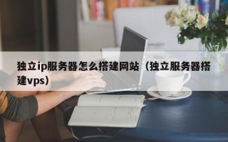 东阳独立ip服务器怎么搭建网站（独立服务器搭建vps）