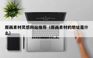 东阳原画素材灵感网站推荐（原画素材的地址是什么）
