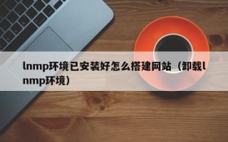 东阳lnmp环境已安装好怎么搭建网站（卸载lnmp环境）
