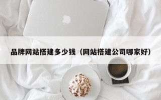 东阳品牌网站搭建多少钱（网站搭建公司哪家好）
